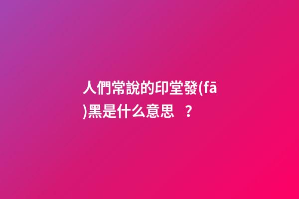 人們常說的印堂發(fā)黑是什么意思？